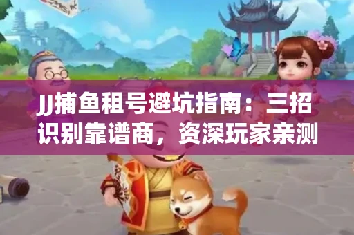 JJ捕鱼租号避坑指南：三招识别靠谱商，资深玩家亲测