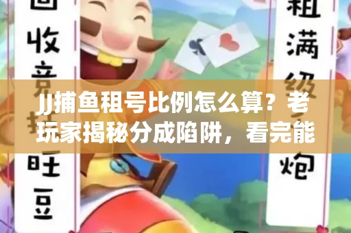 JJ捕鱼租号比例怎么算？老玩家揭秘分成陷阱，看完能省大几百！