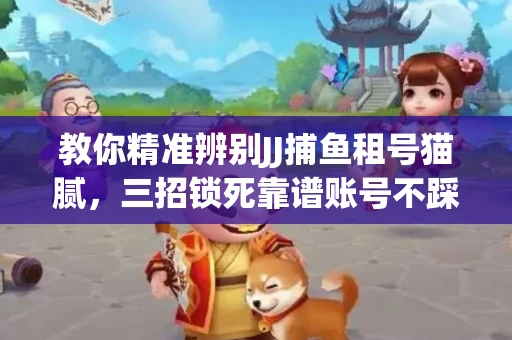 教你精准辨别JJ捕鱼租号猫腻，三招锁死靠谱账号不踩坑