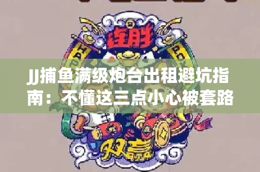 JJ捕鱼满级炮台出租避坑指南：不懂这三点小心被套路