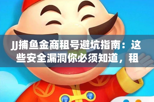 JJ捕鱼金商租号避坑指南：这些安全漏洞你必须知道，租炮提速全靠这三招
