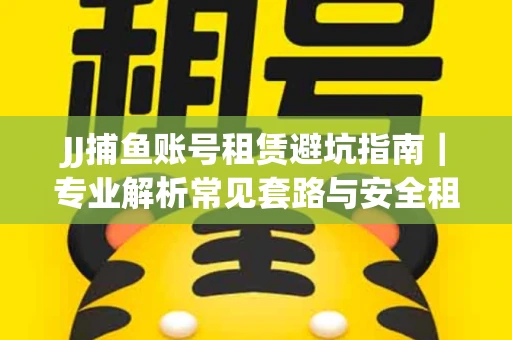 JJ捕鱼账号租赁避坑指南｜专业解析常见套路与安全租号法则