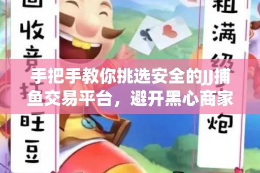 手把手教你挑选安全的JJ捕鱼交易平台，避开黑心商家的六大陷阱
