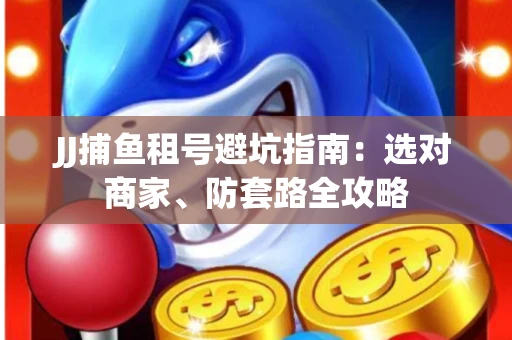 JJ捕鱼租号避坑指南:选对商家、防套路全攻略 JJ捕鱼租号避坑指南:选对商家、防套路全攻略