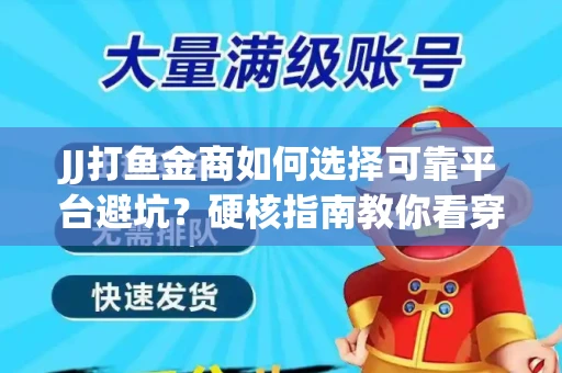 JJ打鱼金商如何选择可靠平台避坑？硬核指南教你看穿骗局保本金