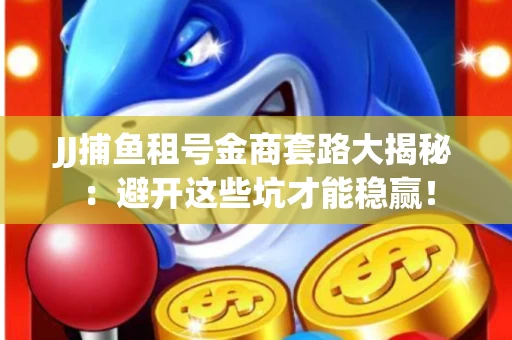 JJ捕鱼租号金商套路大揭秘：避开这些坑才能稳赢！