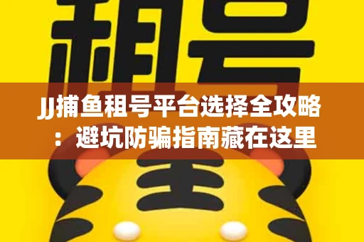 JJ捕鱼租号平台选择全攻略：避坑防骗指南藏在这里