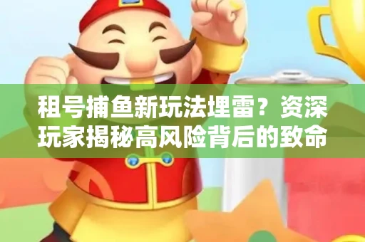 租号捕鱼新玩法埋雷？资深玩家揭秘高风险背后的致命漏洞