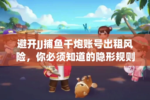 避开JJ捕鱼千炮账号出租风险，你必须知道的隐形规则！