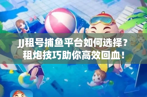 JJ租号捕鱼平台如何选择？租炮技巧助你高效回血！