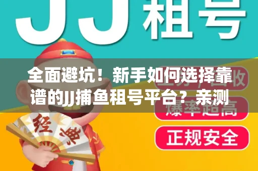 全面避坑！新手如何选择靠谱的JJ捕鱼租号平台？亲测租炮技巧大公开