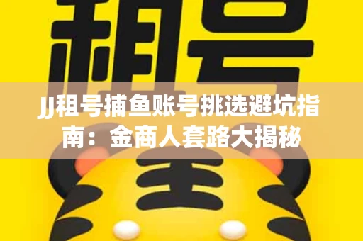 JJ租号捕鱼账号挑选避坑指南：金商人套路大揭秘