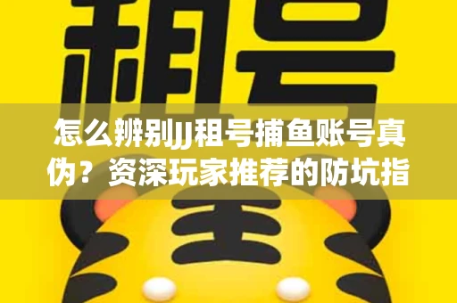 怎么辨别JJ租号捕鱼账号真伪？资深玩家推荐的防坑指南！