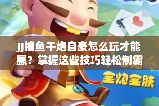JJ捕鱼千炮自豪怎么玩才能赢？掌握这些技巧轻松制霸