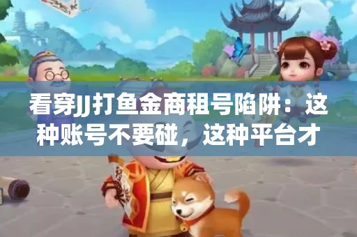 看穿JJ打鱼金商租号陷阱：这种账号不要碰，这种平台才靠谱